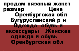 продам вязаный жакет, размер - 44-46. › Цена ­ 2 500 - Оренбургская обл., Бугурусланский р-н Одежда, обувь и аксессуары » Женская одежда и обувь   . Оренбургская обл.